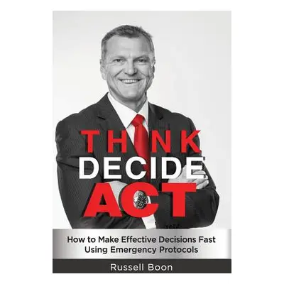 "Think Decide Act: How to Make Effective Decisions Fast Using Emergency Protocols" - "" ("Boon R