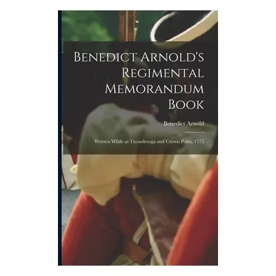 "Benedict Arnold's Regimental Memorandum Book [microform]: Written While at Ticonderoga and Crow