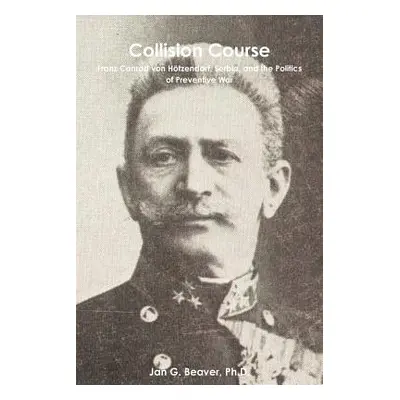 "Collision Course: Franz Conrad von Htzendorf, Serbia, and the Politics of Preventive War" - "" 