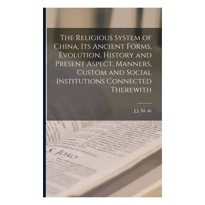 "The Religious System of China, its Ancient Forms, Evolution, History and Present Aspect, Manner