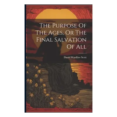 "The Purpose Of The Ages, Or The Final Salvation Of All" - "" ("Scott David Wardlaw")