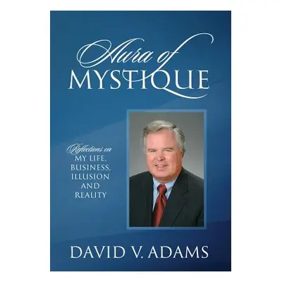 "Aura of Mystique: Reflections on My Life, Business, Illusion and Reality" - "" ("Adams David V.