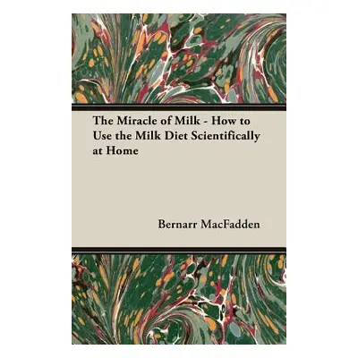 "The Miracle of Milk - How to Use the Milk Diet Scientifically at Home" - "" ("Macfadden Bernarr