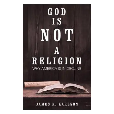 "God Is Not a Religion: Why America Is in Decline" - "" ("Karlson James K.")