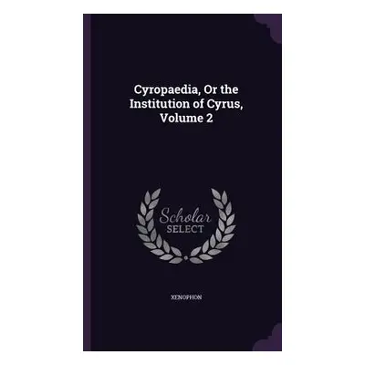 "Cyropaedia, Or the Institution of Cyrus, Volume 2" - "" ("Xenophon")