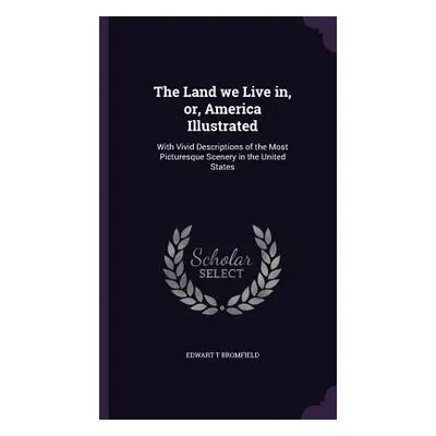 "The Land we Live in, or, America Illustrated: With Vivid Descriptions of the Most Picturesque S