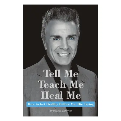 "Tell Me, Teach Me, Heal Me: How to Get Healthy Before You Die Trying" - "" ("Caporrino Douglas"