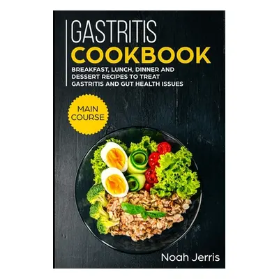 "Gastritis Cookbook: MAIN COURSE - Breakfast, Lunch, Dinner and Dessert Recipes to treat Gastrit