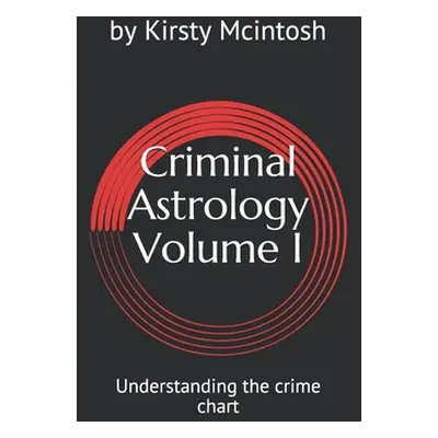 "Criminal Astrology: Volume I Understanding Crime Charts" - "" ("McIntosh Kirsty L.")