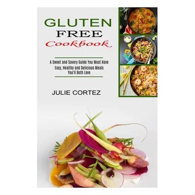 "Gluten Free Cookbook: A Sweet and Savory Guide You Must Have (Easy, Healthy and Delicious Meals