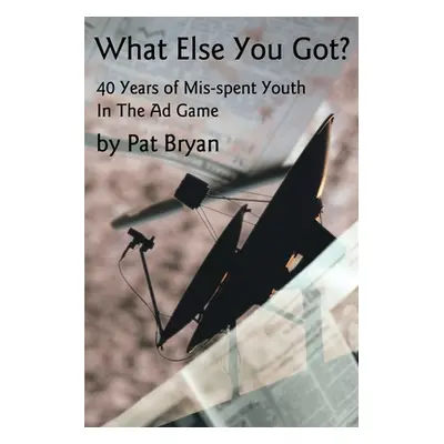 "What Else You Got?: 40 Years of Mis-spent Youth in the Ad Game" - "" ("Bryan Patrick Michael")