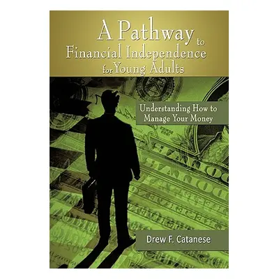 "A Pathway to Financial Independence for Young Adults: Understanding How to Manage Your Money" -