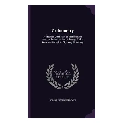 "Orthometry: A Treatise On the Art of Versification and the Technicalities of Poetry, With a New