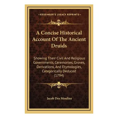 "A Concise Historical Account Of The Ancient Druids: Showing Their Civil And Religious Governmen