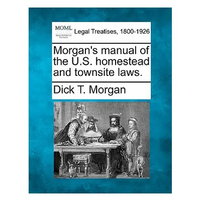 "Morgan's Manual of the U.S. Homestead and Townsite Laws." - "" ("Morgan Dick T.")