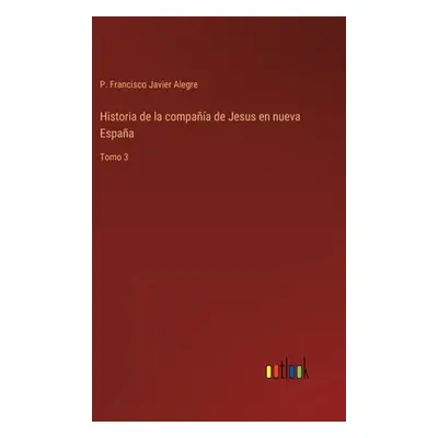 "Historia de la compaa de Jesus en nueva Espaa: Tomo 3" - "" ("Alegre P. Francisco Javier")