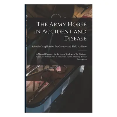 "The Army Horse in Accident and Disease: A Manual Prepared for the use of Students of the Traini