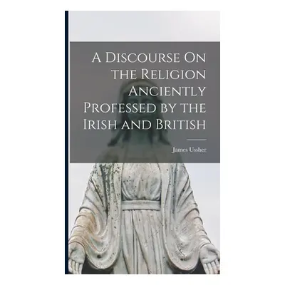 "A Discourse On the Religion Anciently Professed by the Irish and British" - "" ("Ussher James")