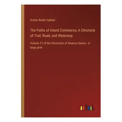 "The Paths of Inland Commerce; A Chronicle of Trail, Road, and Waterway: Volume 21 of the Chroni