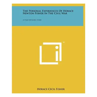 "The Personal Experiences Of Horace Newton Fisher In The Civil War: A Staff Officer's Story" - "