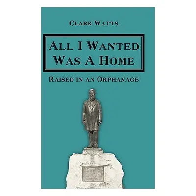 "All I Wanted Was A Home: Raised in an Orphanage" - "" ("Watts Clark")