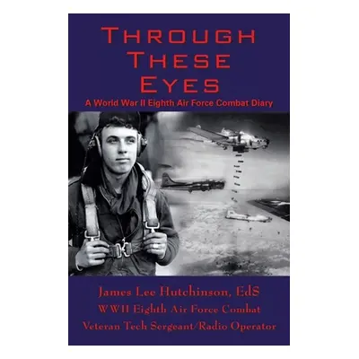 "Through These Eyes: A World War Ii Eighth Air Force Combat Diary" - "" ("Hutchinson Ed S. T/Sgt