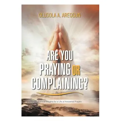 "Are You Praying or Complaining?: Practical Insights for a Life of Answered Prayers" - "" ("Areo