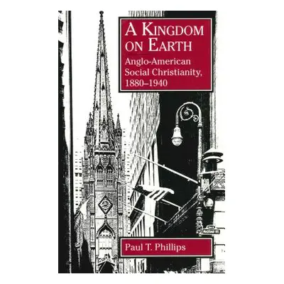 "A Kingdom on Earth: Anglo-American Social Christianity, 1880-1940" - "" ("Phillips Paul T.")