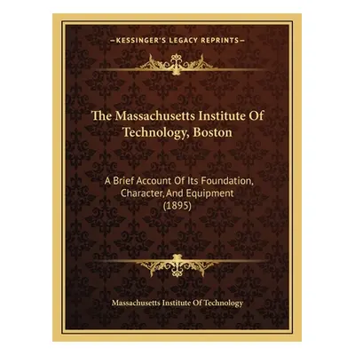 "The Massachusetts Institute Of Technology, Boston: A Brief Account Of Its Foundation, Character