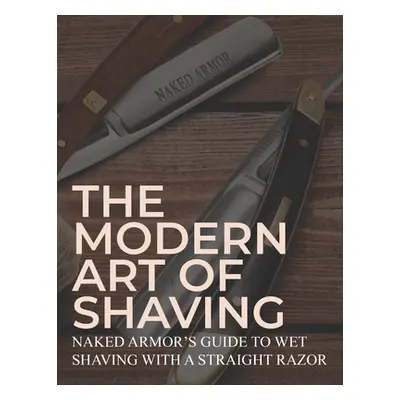 "The Modern Art Of Shaving: Naked Armor's Guide To Wet Shaving With A Straight Razor" - "" ("Arm