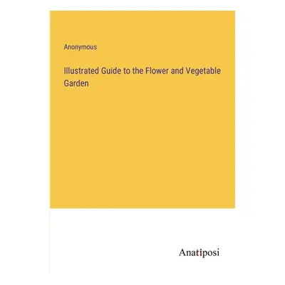 "Illustrated Guide to the Flower and Vegetable Garden" - "" ("Anonymous")