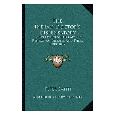 "The Indian Doctor's Dispensatory: Being Father Smith's Advice Respecting Diseases And Their Cur