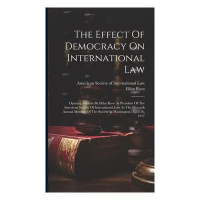 "The Effect Of Democracy On International Law: Opening Address By Elihu Root As President Of The