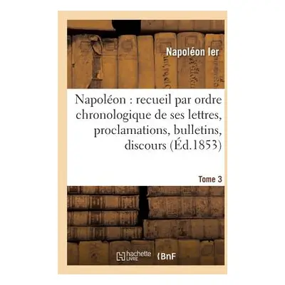 "Napolon: Recueil Par Ordre Chronologique de Ses Lettres, Proclamations, Bulletins, Tome 3: Disc