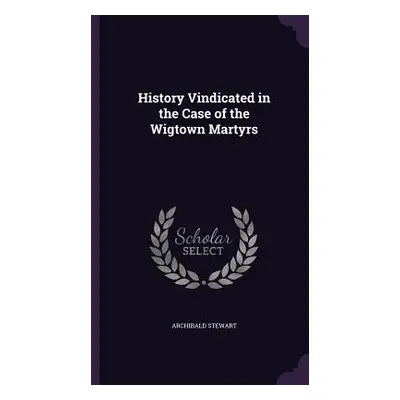 "History Vindicated in the Case of the Wigtown Martyrs" - "" ("Stewart Archibald")