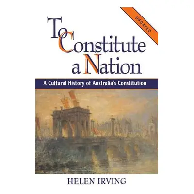 "To Constitute a Nation: A Cultural History of Australia's Constitution" - "" ("Irving Helen")