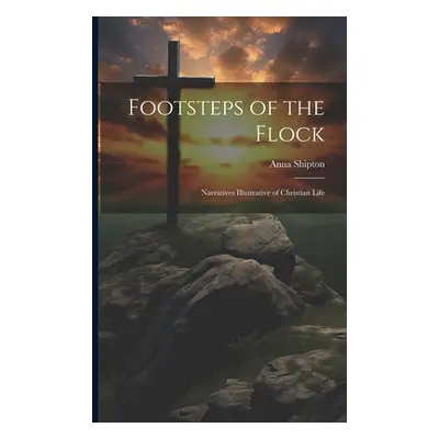 "Footsteps of the Flock: Narratives Illustrative of Christian Life" - "" ("Shipton Anna")