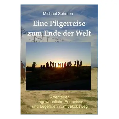 "Eine Pilgerreise zum Ende der Welt: Abenteuer, ungewhnliche Erlebnisse und Legenden vom Jakobsw