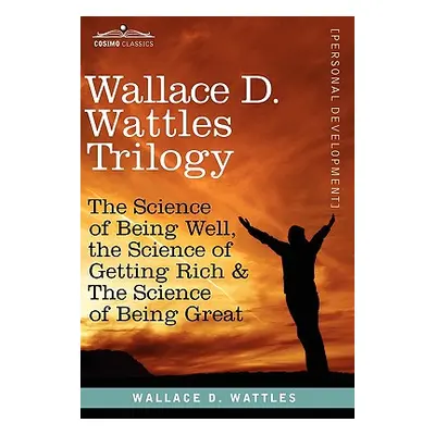 "Wallace D. Wattles Trilogy: The Science of Being Well, the Science of Getting Rich & the Scienc