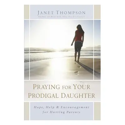 "Praying for Your Prodigal Daughter: Hope, Help & Encouragement for Hurting Parents" - "" ("Thom