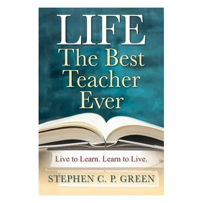 "LIFE - The Best Teacher Ever: Live to Learn. Learn to Live." - "" ("Green Stephen C. P.")