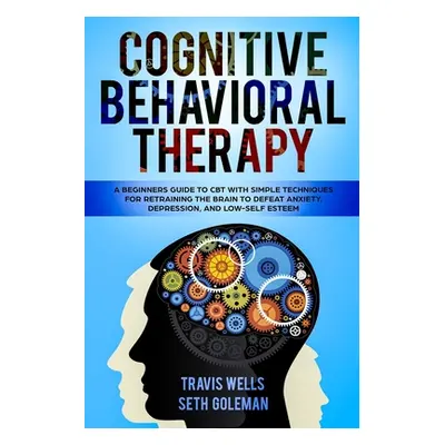 "Cognitive Behavioral Therapy: A Beginners Guide to CBT with Simple Techniques for Retraining th