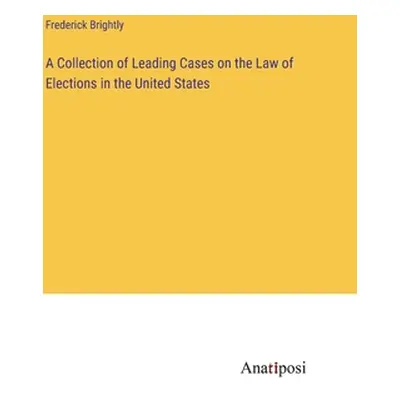 "A Collection of Leading Cases on the Law of Elections in the United States" - "" ("Brightly Fre