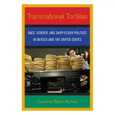 "Transnational Tortillas: Race, Gender, and Shop-Floor Politics in Mexico and the United States"