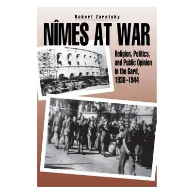 "Nmes at War: Religion, Politics, and Public Opinion in the Gard, 1938-1944" - "" ("Zaretsky Rob