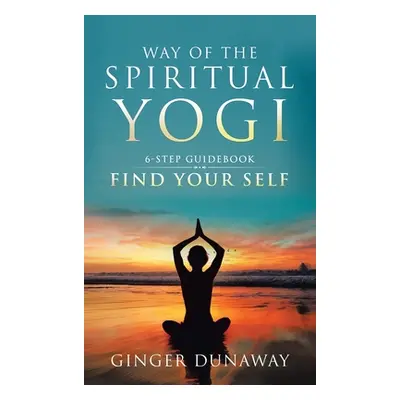 "Way of the Spiritual Yogi: 6-Step Guidebook to Find Your Self" - "" ("Dunaway Ginger")