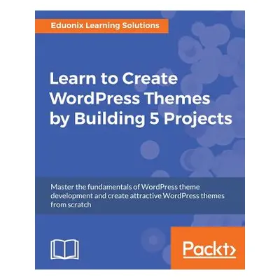 "Learn to Create WordPress Themes by Building 5 Projects" - "" ("Solutions Eduonix Learning")