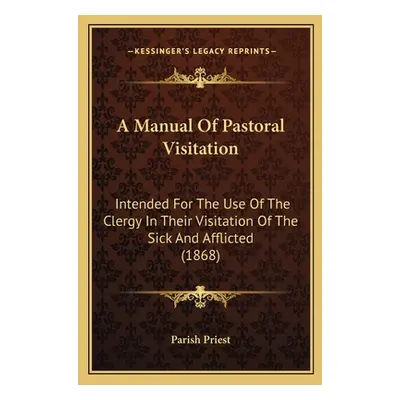 "A Manual Of Pastoral Visitation: Intended For The Use Of The Clergy In Their Visitation Of The 