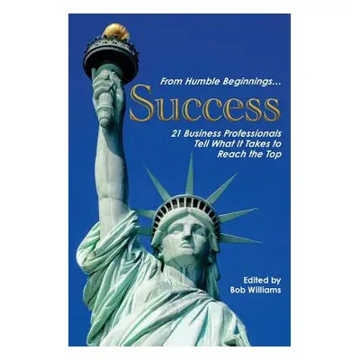 "From Humble Beginnings. . . Success: 21 Business Professionals Tell What It Takes to Reach the 