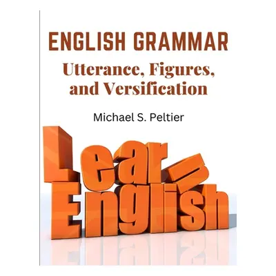 "English Grammar: Utterance, Figures, and Versification" - "" ("Michael S Peltier")